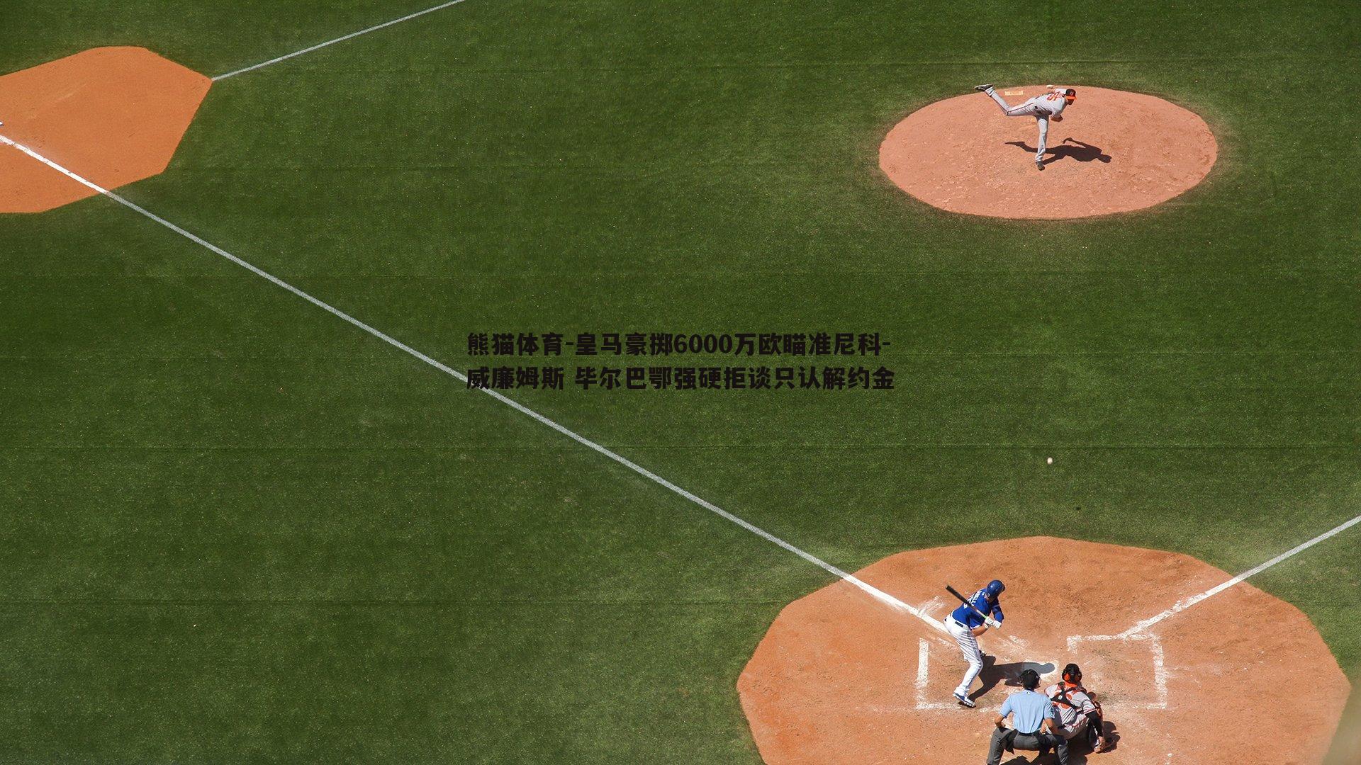皇马豪掷6000万欧瞄准尼科-威廉姆斯 毕尔巴鄂强硬拒谈只认解约金